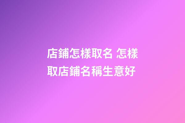 店鋪怎樣取名 怎樣取店鋪名稱生意好-第1張-店鋪起名-玄機派